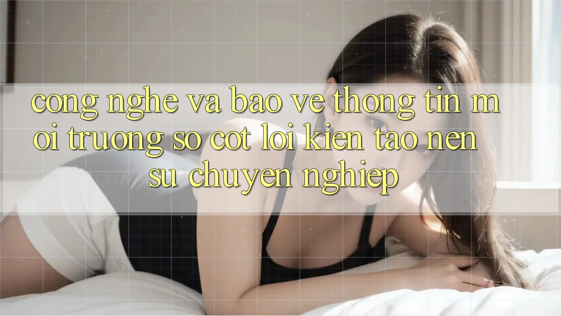 Công Nghệ Và Bảo vệ thông tin – Môi trường số Cốt Lõi Kiến tạo Nên Sự Chuyên nghiệp Công Nghệ Và Bảo vệ thông tin – Môi trường số Cốt Lõi Kiến tạo Nên Sự Chuyên nghiệp