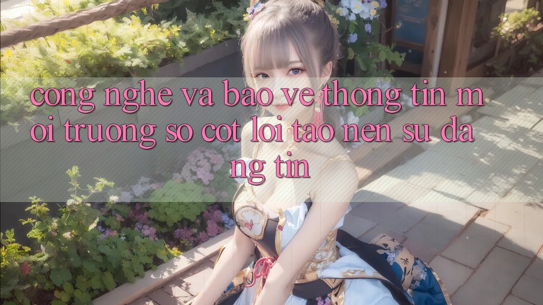 Công Nghệ Và Bảo vệ thông tin – Môi trường số Cốt Lõi Tạo Nên Sự Đáng tin
