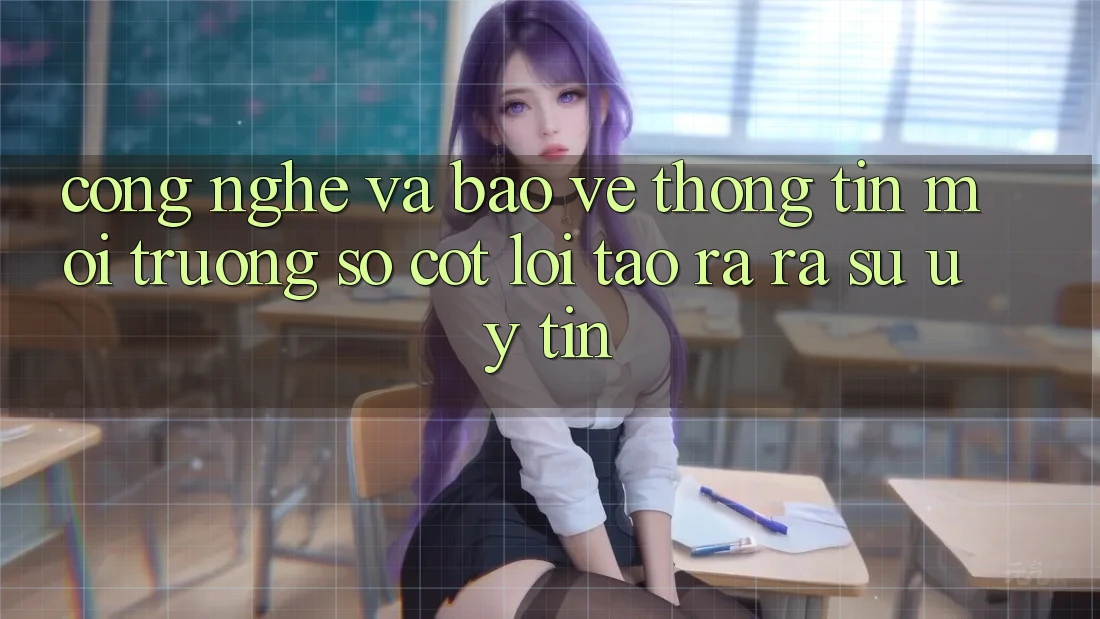 Công Nghệ Và Bảo vệ thông tin – Môi trường số Cốt Lõi Tạo ra ra Sự Uy Tín