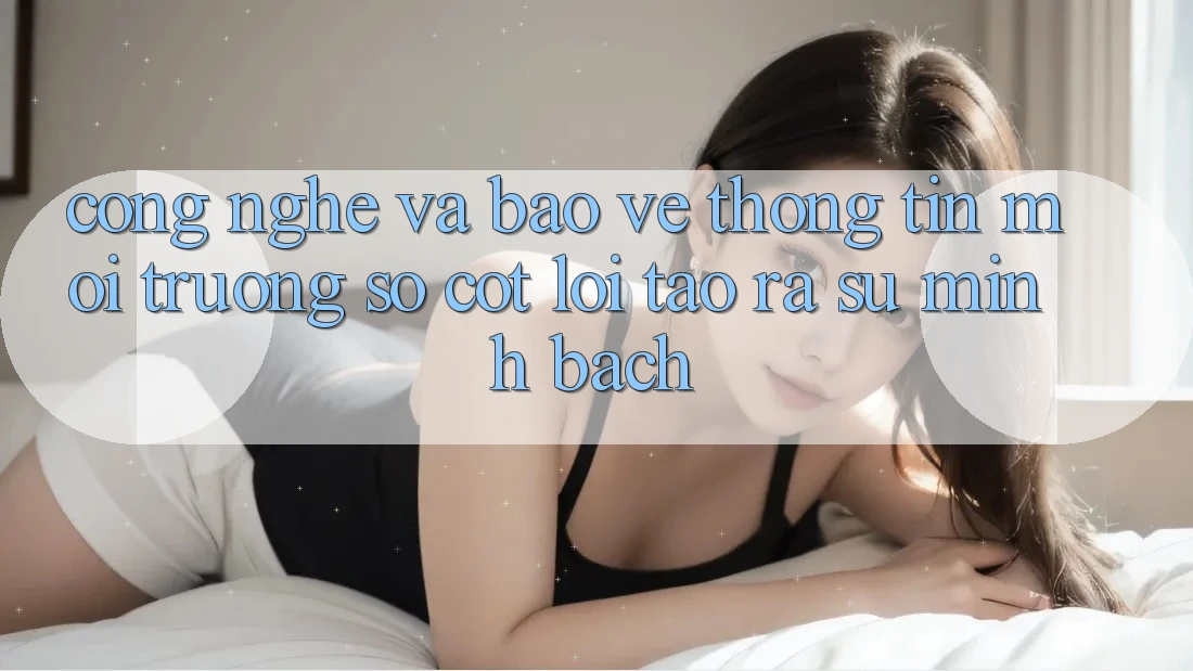 Công Nghệ Và Bảo vệ thông tin – Môi trường số Cốt Lõi Tạo ra Sự Minh bạch