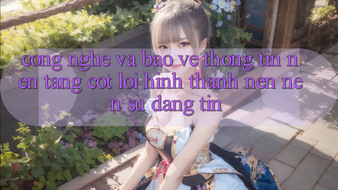 Công Nghệ Và Bảo vệ thông tin – Nền Tảng Cốt Lõi Hình thành nên Nên Sự Đáng tin Công Nghệ Và Bảo vệ thông tin – Nền Tảng Cốt Lõi Hình thành nên Nên Sự Đáng tin