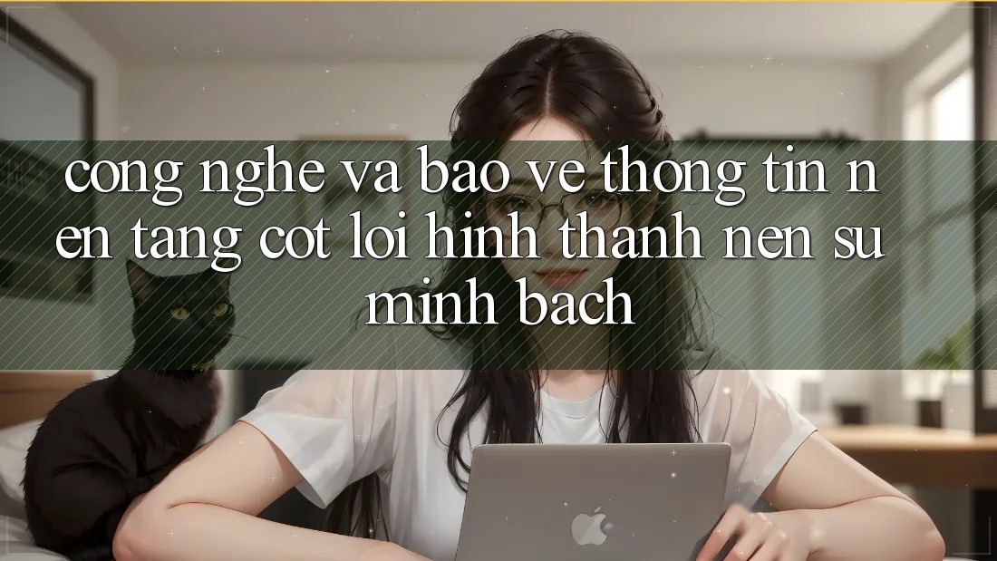 Công Nghệ Và Bảo vệ thông tin – Nền Tảng Cốt Lõi Hình thành Nên Sự Minh bạch