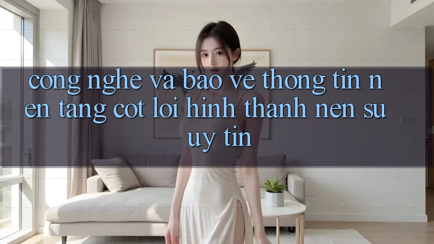 Công Nghệ Và Bảo vệ thông tin – Nền Tảng Cốt Lõi Hình thành Nên Sự Uy Tín Công Nghệ Và Bảo vệ thông tin – Nền Tảng Cốt Lõi Hình thành Nên Sự Uy Tín