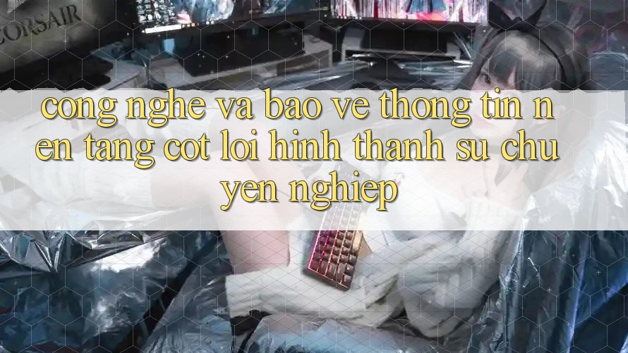 Công Nghệ Và Bảo vệ thông tin – Nền Tảng Cốt Lõi Hình thành Sự Chuyên nghiệp
