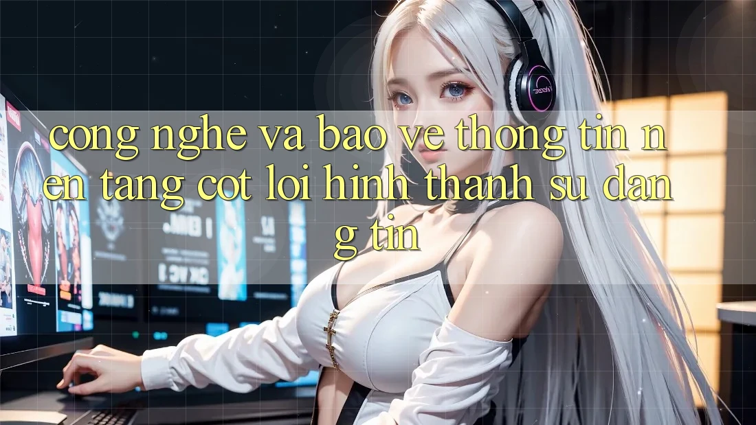 Công Nghệ Và Bảo vệ thông tin – Nền Tảng Cốt Lõi Hình thành Sự Đáng tin