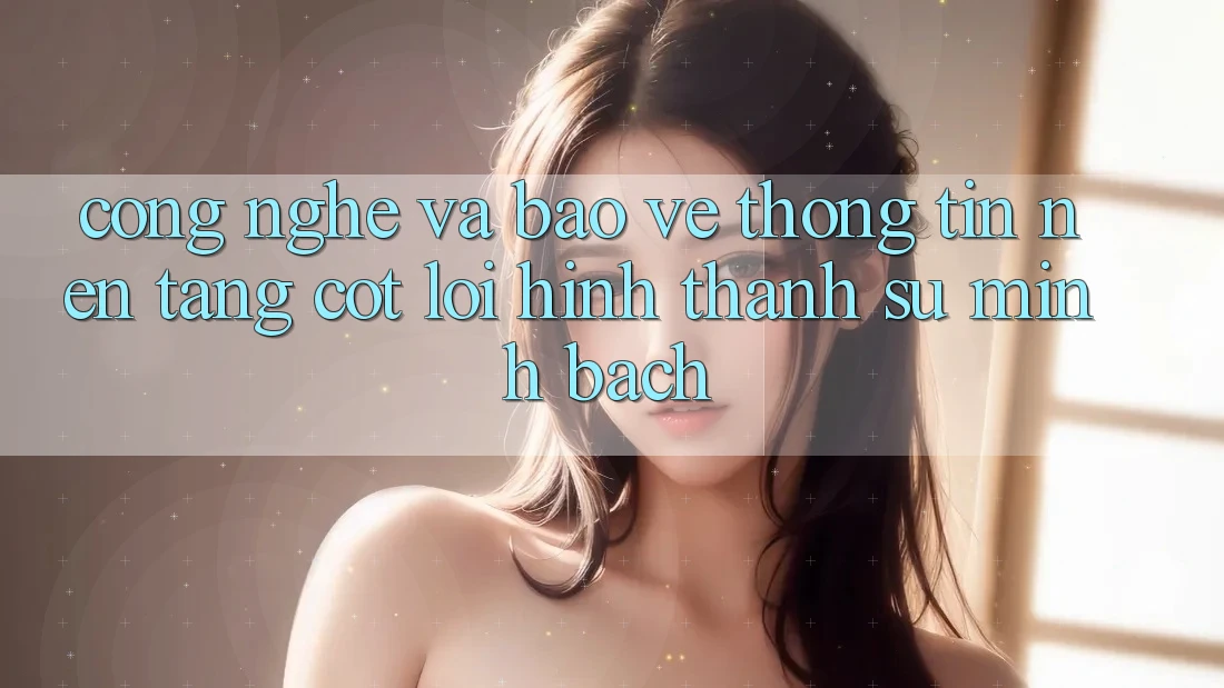 Công Nghệ Và Bảo vệ thông tin – Nền Tảng Cốt Lõi Hình thành Sự Minh bạch Công Nghệ Và Bảo vệ thông tin – Nền Tảng Cốt Lõi Hình thành Sự Minh bạch