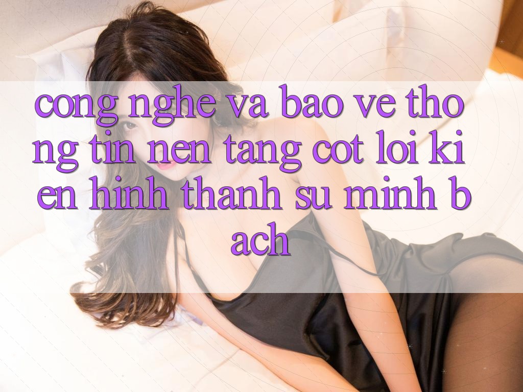 Công Nghệ Và Bảo vệ thông tin – Nền Tảng Cốt Lõi Kiến hình thành Sự Minh bạch