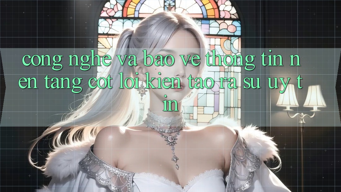 Công Nghệ Và Bảo vệ thông tin – Nền Tảng Cốt Lõi Kiến tạo ra Sự Uy Tín