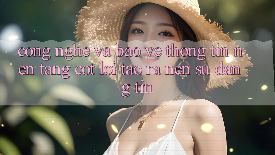 Công Nghệ Và Bảo vệ thông tin – Nền Tảng Cốt Lõi Tạo ra Nên Sự Đáng tin Công Nghệ Và Bảo vệ thông tin – Nền Tảng Cốt Lõi Tạo ra Nên Sự Đáng tin