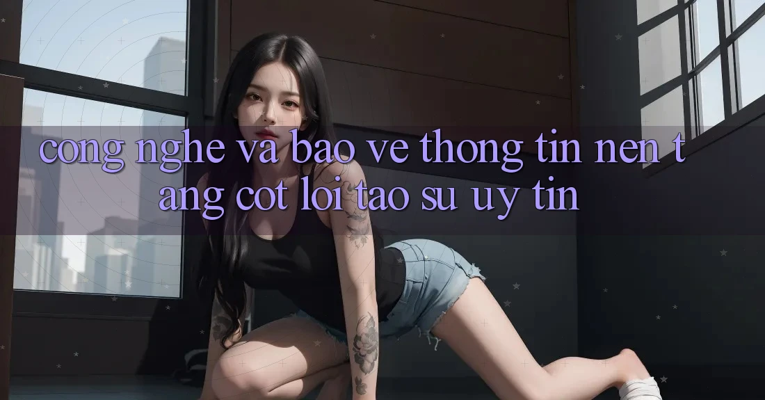 Công Nghệ Và Bảo vệ thông tin – Nền Tảng Cốt Lõi Tạo Sự Uy Tín Công Nghệ Và Bảo vệ thông tin – Nền Tảng Cốt Lõi Tạo Sự Uy Tín
