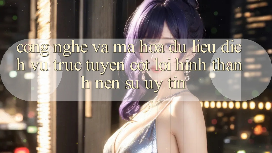 Công Nghệ Và Mã hóa dữ liệu – Dịch vụ trực tuyến Cốt Lõi Hình thành Nên Sự Uy Tín Công Nghệ Và Mã hóa dữ liệu – Dịch vụ trực tuyến Cốt Lõi Hình thành Nên Sự Uy Tín