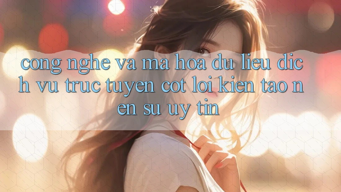 Công Nghệ Và Mã hóa dữ liệu – Dịch vụ trực tuyến Cốt Lõi Kiến tạo Nên Sự Uy Tín