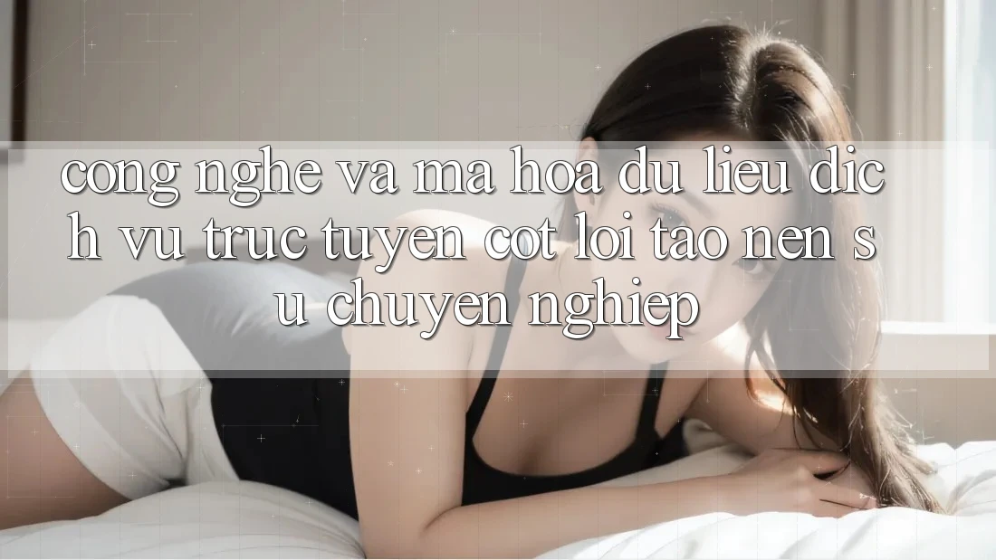 Công Nghệ Và Mã hóa dữ liệu – Dịch vụ trực tuyến Cốt Lõi Tạo Nên Sự Chuyên nghiệp