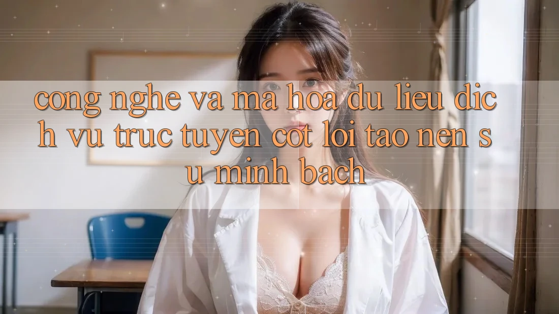 Công Nghệ Và Mã hóa dữ liệu – Dịch vụ trực tuyến Cốt Lõi Tạo Nên Sự Minh bạch
