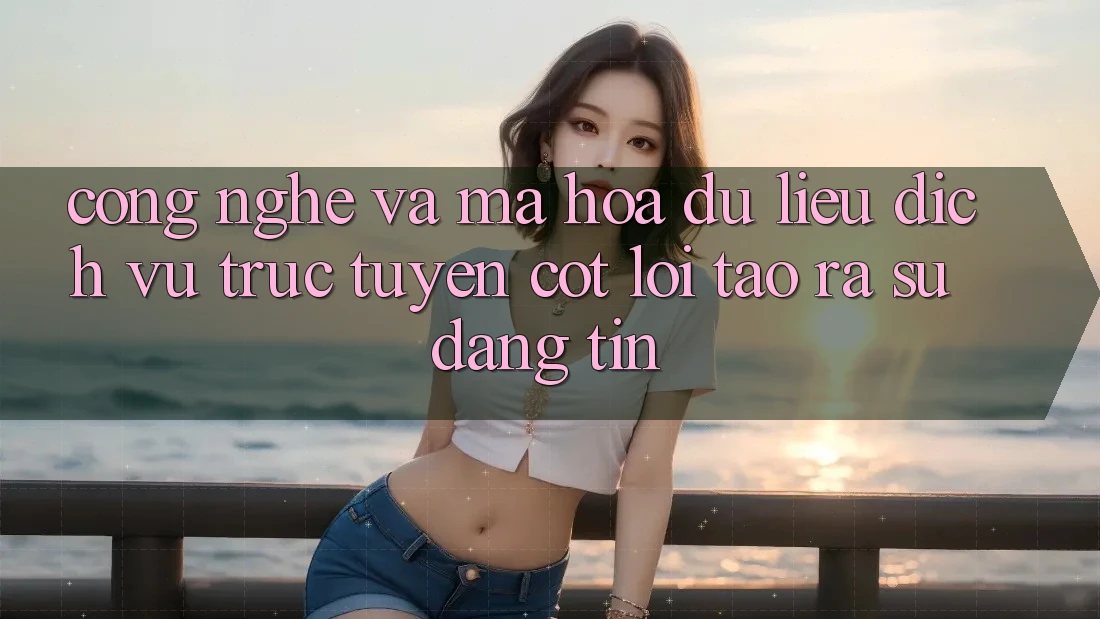 Công Nghệ Và Mã hóa dữ liệu – Dịch vụ trực tuyến Cốt Lõi Tạo ra Sự Đáng tin