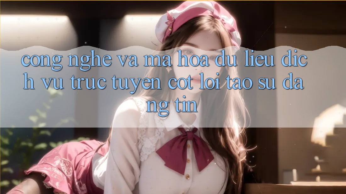 Công Nghệ Và Mã hóa dữ liệu – Dịch vụ trực tuyến Cốt Lõi Tạo Sự Đáng tin