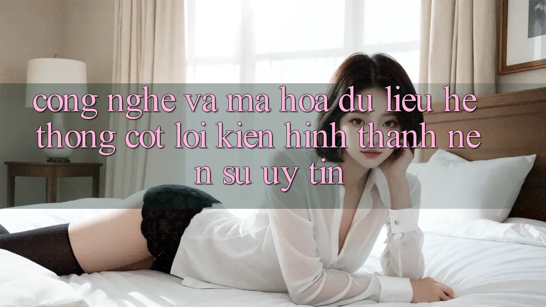 Công Nghệ Và Mã hóa dữ liệu – Hệ thống Cốt Lõi Kiến hình thành Nên Sự Uy Tín