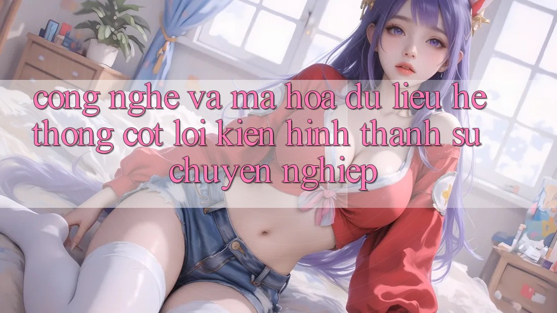Công Nghệ Và Mã hóa dữ liệu – Hệ thống Cốt Lõi Kiến hình thành Sự Chuyên nghiệp