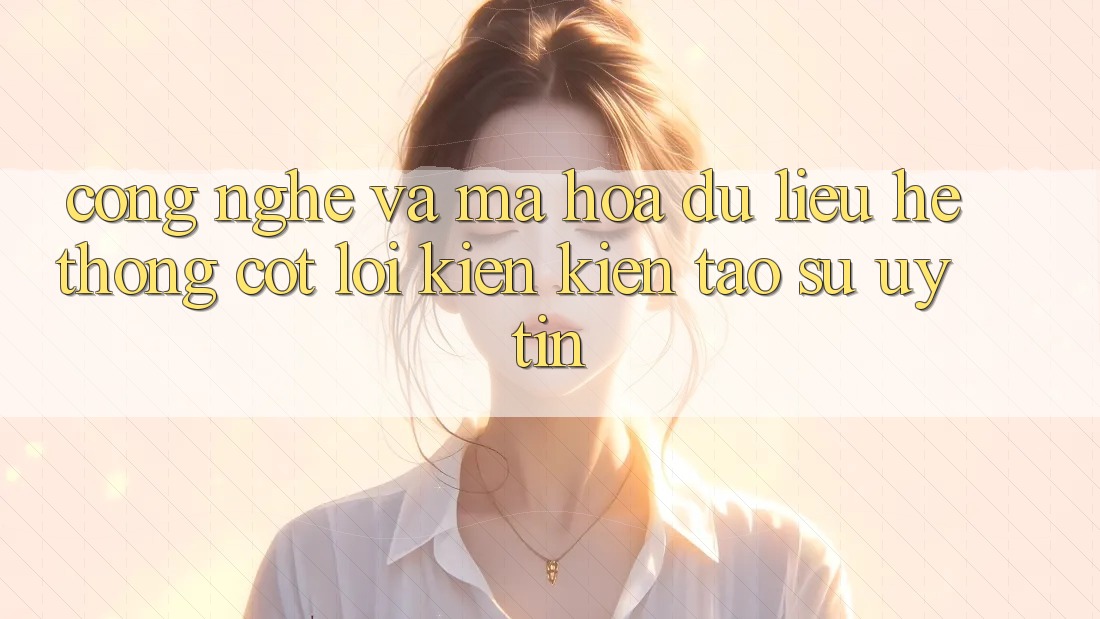Công Nghệ Và Mã hóa dữ liệu – Hệ thống Cốt Lõi Kiến kiến tạo Sự Uy tín