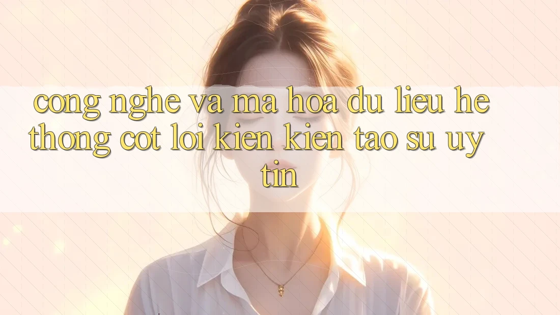 Công Nghệ Và Mã hóa dữ liệu – Hệ thống Cốt Lõi Kiến kiến tạo Sự Uy Tín