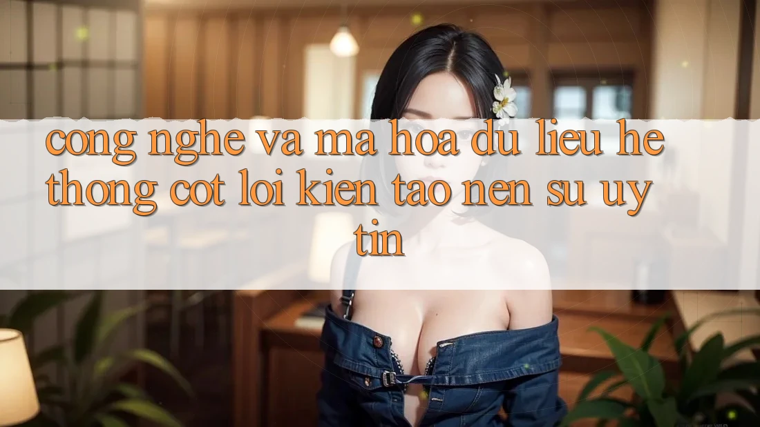 Công Nghệ Và Mã hóa dữ liệu – Hệ thống Cốt Lõi Kiến tạo Nên Sự Uy tín