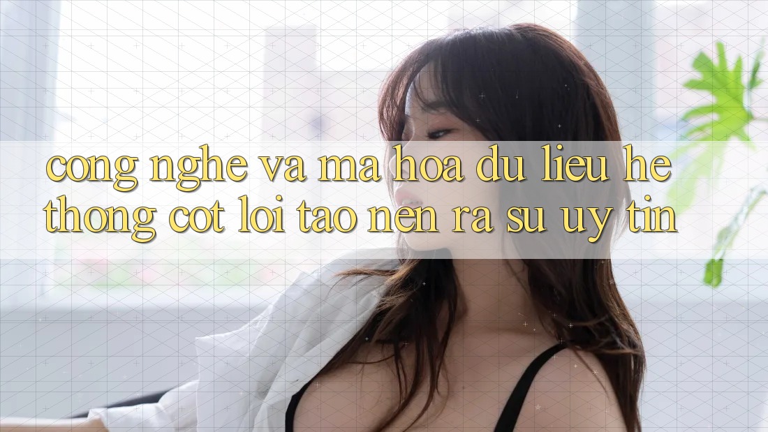 Công Nghệ Và Mã hóa dữ liệu – Hệ thống Cốt Lõi Tạo nên ra Sự Uy Tín