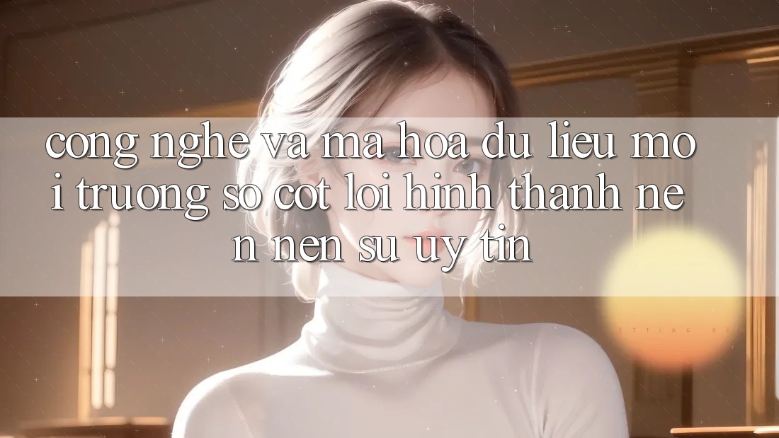 Công Nghệ Và Mã hóa dữ liệu – Môi trường số Cốt Lõi Hình thành nên Nên Sự Uy Tín