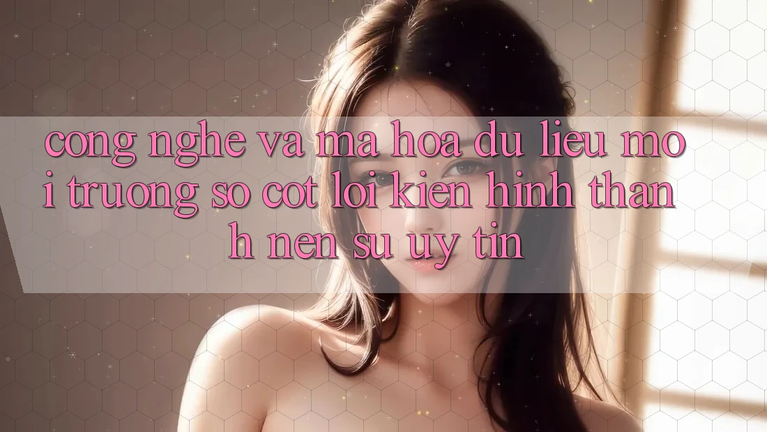 Công Nghệ Và Mã hóa dữ liệu – Môi trường số Cốt Lõi Kiến hình thành Nên Sự Uy Tín