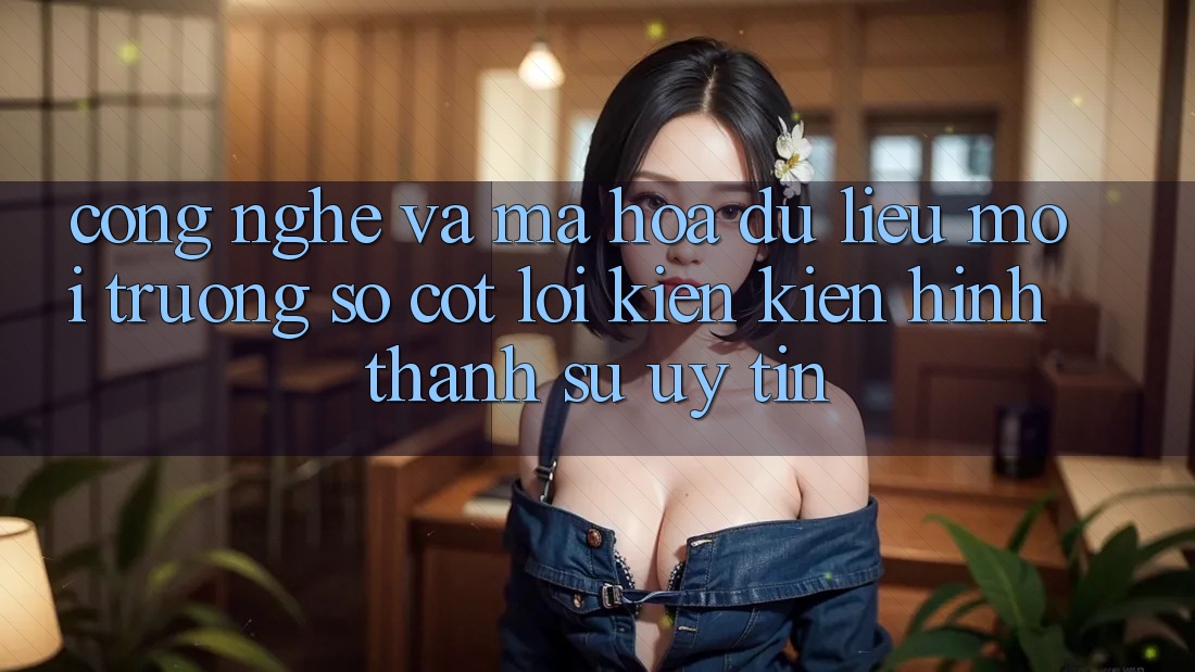 Công Nghệ Và Mã hóa dữ liệu – Môi trường số Cốt Lõi Kiến kiến hình thành Sự Uy Tín