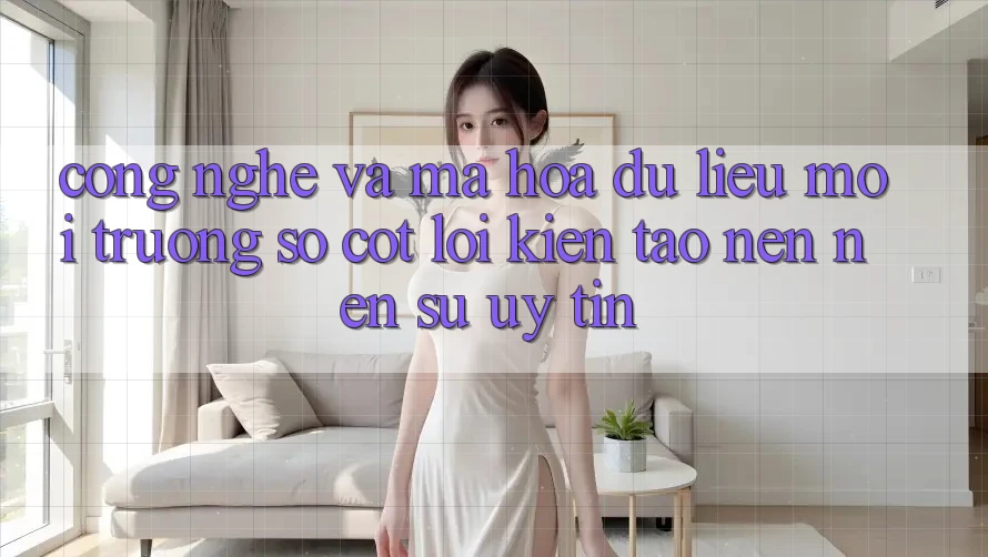 Công Nghệ Và Mã hóa dữ liệu – Môi trường số Cốt Lõi Kiến tạo nên Nên Sự Uy Tín