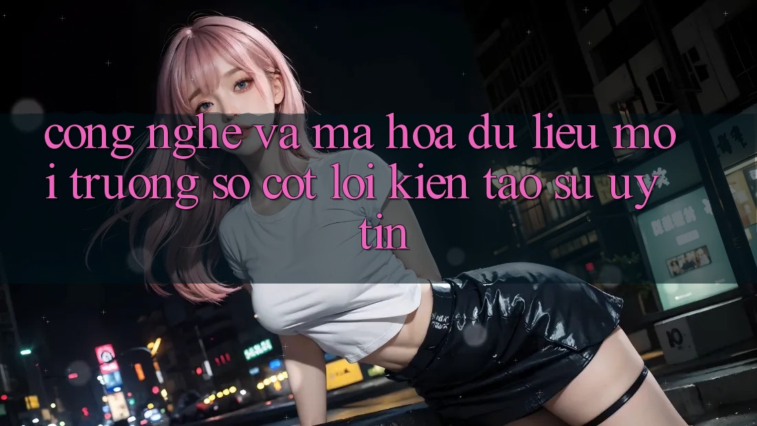 Công Nghệ Và Mã hóa dữ liệu – Môi trường số Cốt Lõi Kiến tạo Sự Uy Tín