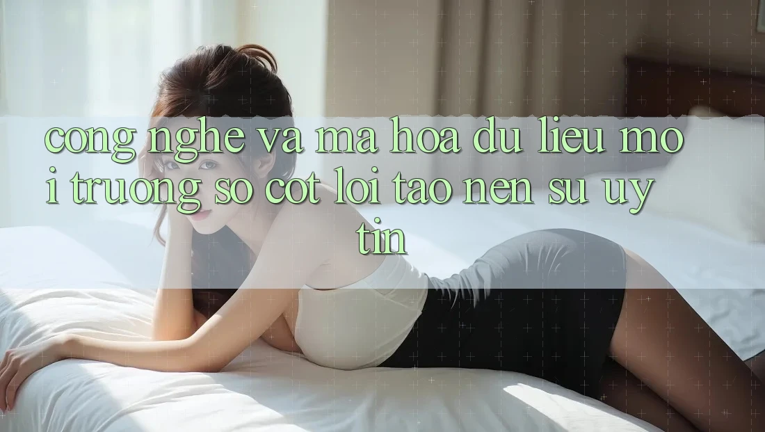 Công Nghệ Và Mã hóa dữ liệu – Môi trường số Cốt Lõi Tạo nên Sự Uy Tín