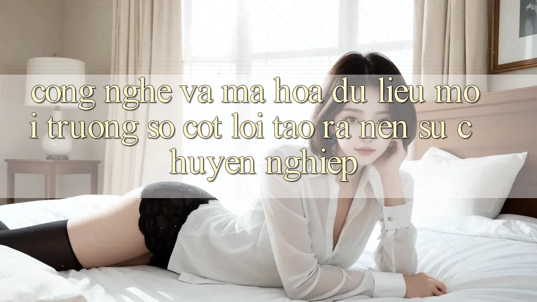 Công Nghệ Và Mã hóa dữ liệu – Môi trường số Cốt Lõi Tạo ra Nên Sự Chuyên nghiệp