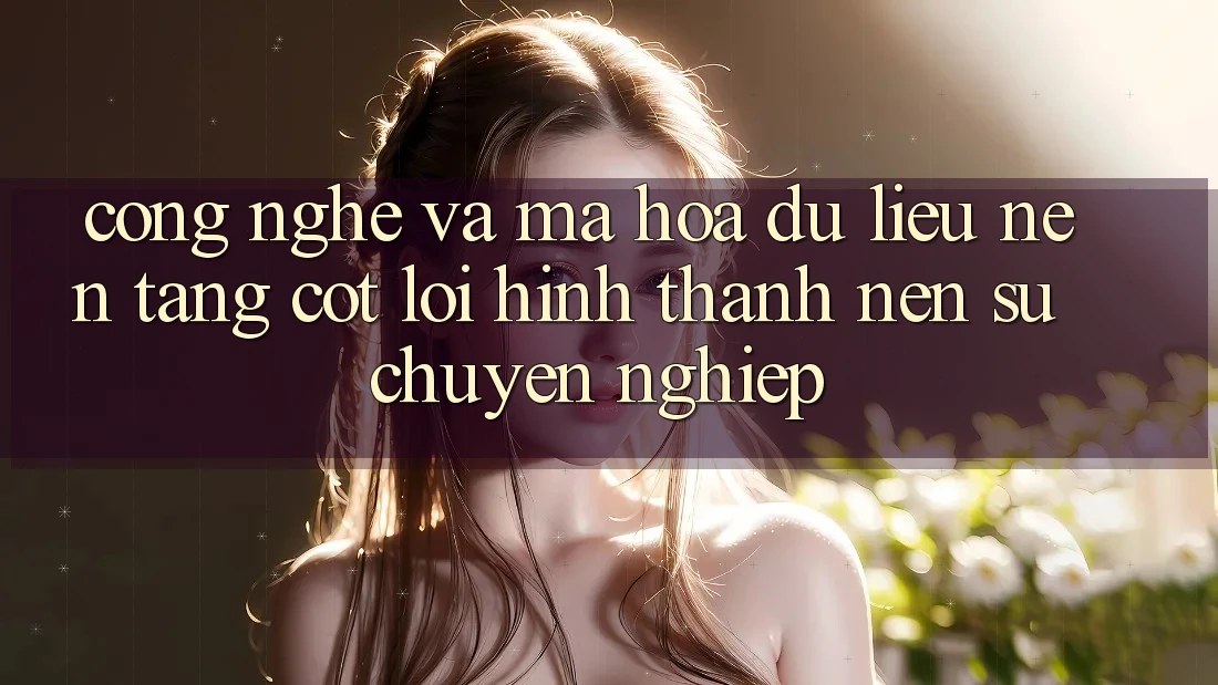Công Nghệ Và Mã hóa dữ liệu – Nền Tảng Cốt Lõi Hình thành Nên Sự Chuyên nghiệp Công Nghệ Và Mã hóa dữ liệu – Nền Tảng Cốt Lõi Hình thành Nên Sự Chuyên nghiệp