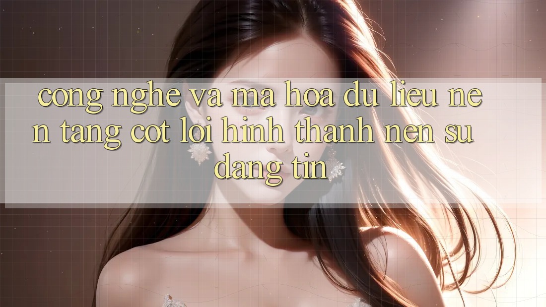 Công Nghệ Và Mã hóa dữ liệu – Nền Tảng Cốt Lõi Hình thành Nên Sự Đáng tin