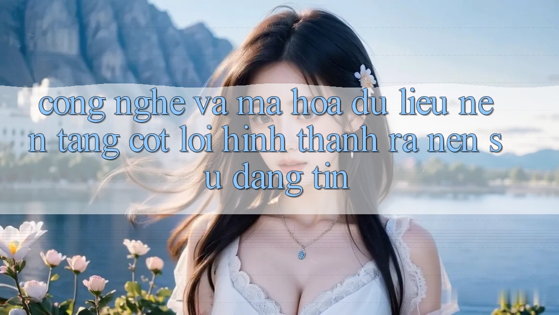 Công Nghệ Và Mã hóa dữ liệu – Nền Tảng Cốt Lõi Hình thành ra Nên Sự Đáng tin