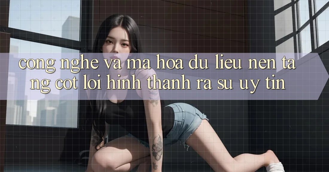 Công Nghệ Và Mã hóa dữ liệu – Nền Tảng Cốt Lõi Hình thành ra Sự Uy Tín