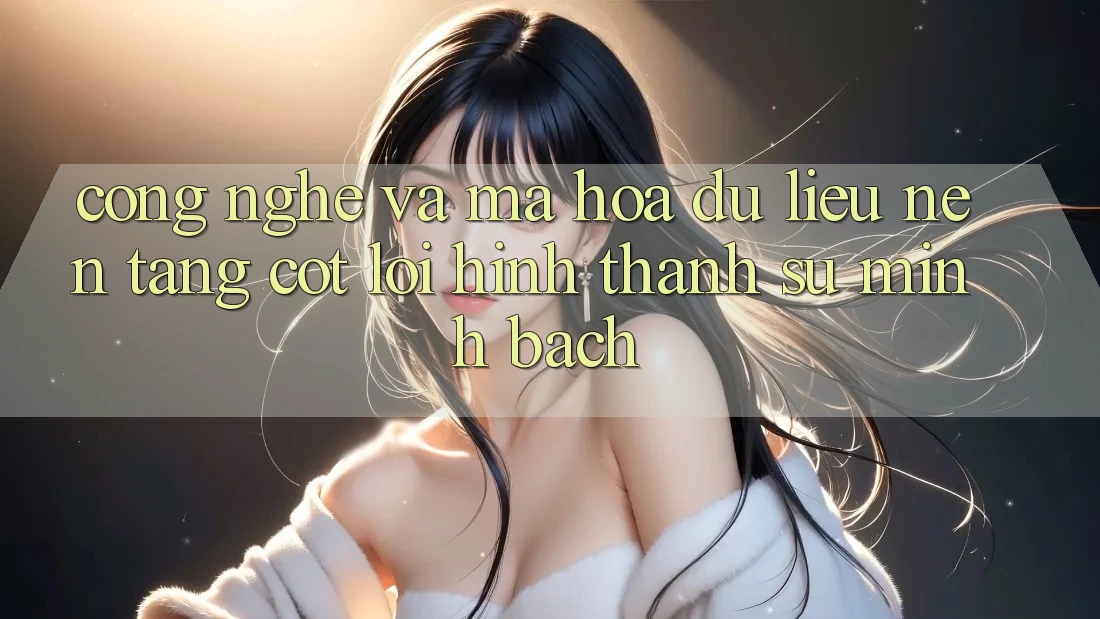 Công Nghệ Và Mã hóa dữ liệu – Nền tảng Cốt Lõi Hình thành Sự Minh bạch