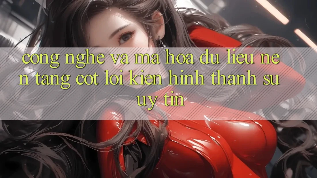 Công Nghệ Và Mã hóa dữ liệu – Nền Tảng Cốt Lõi Kiến hình thành Sự Uy Tín