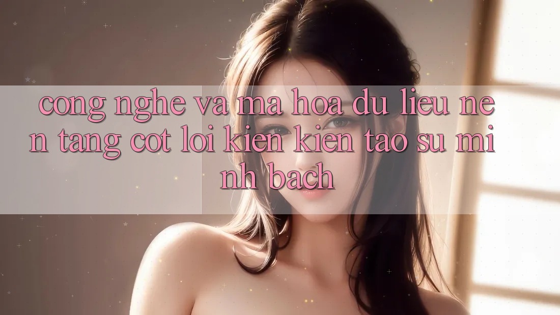 Công Nghệ Và Mã hóa dữ liệu – Nền Tảng Cốt Lõi Kiến kiến tạo Sự Minh bạch Công Nghệ Và Mã hóa dữ liệu – Nền Tảng Cốt Lõi Kiến kiến tạo Sự Minh bạch