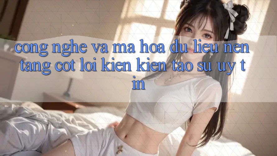 Công Nghệ Và Mã hóa dữ liệu – Nền Tảng Cốt Lõi Kiến kiến tạo Sự Uy Tín