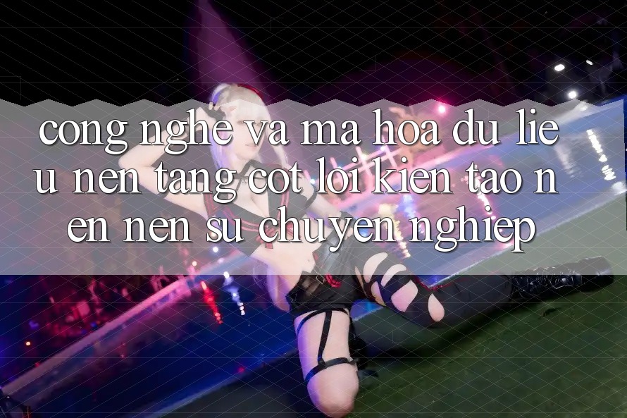 Công Nghệ Và Mã hóa dữ liệu – Nền Tảng Cốt Lõi Kiến tạo nên Nên Sự Chuyên nghiệp