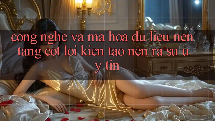 Công Nghệ Và Mã hóa dữ liệu – Nền Tảng Cốt Lõi Kiến tạo nên ra Sự Uy Tín Công Nghệ Và Mã hóa dữ liệu – Nền Tảng Cốt Lõi Kiến tạo nên ra Sự Uy Tín