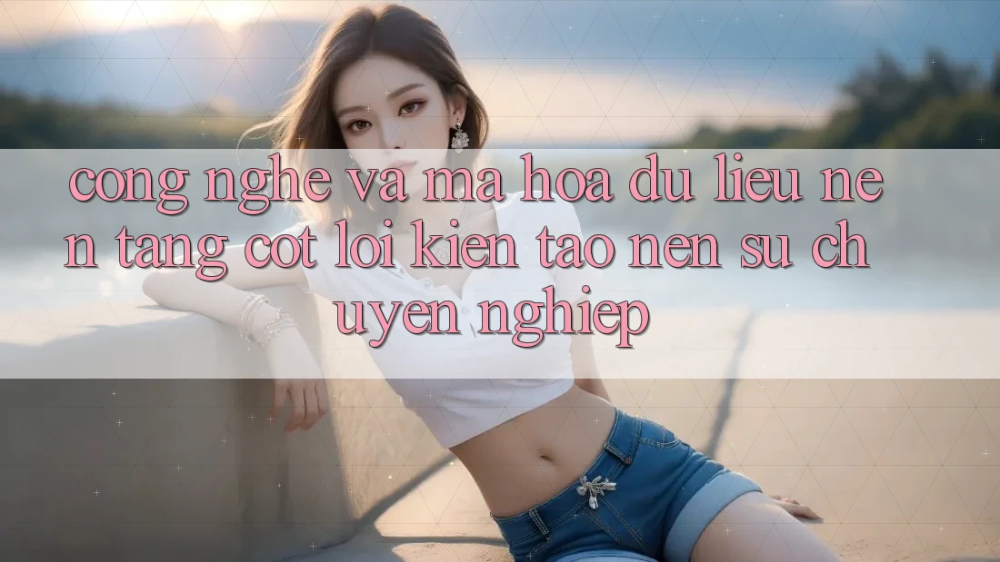 Công Nghệ Và Mã hóa dữ liệu – Nền Tảng Cốt Lõi Kiến tạo Nên Sự Chuyên nghiệp