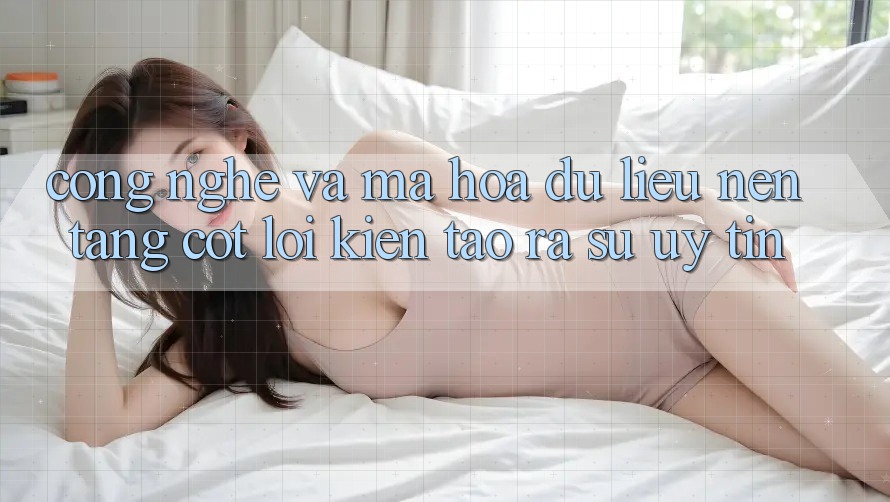 Công Nghệ Và Mã hóa dữ liệu – Nền Tảng Cốt Lõi Kiến tạo ra Sự Uy Tín