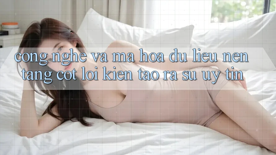 Công Nghệ Và Mã hóa dữ liệu – Nền Tảng Cốt Lõi Kiến tạo ra Sự Uy Tín