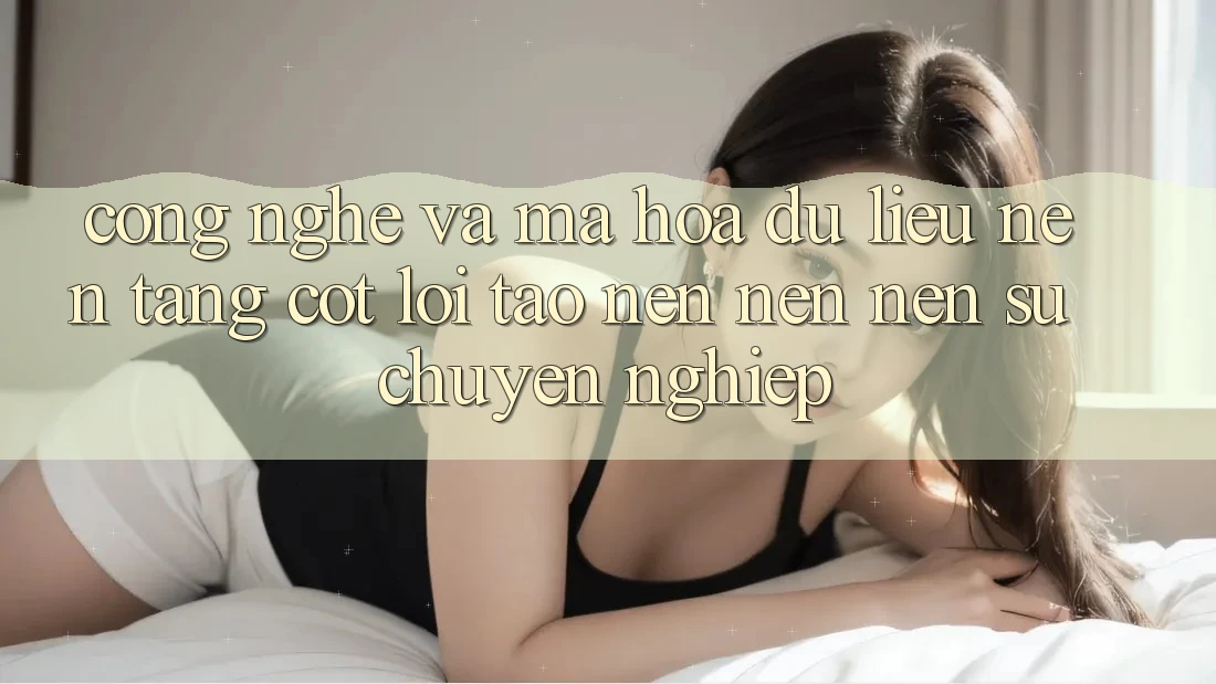 Công Nghệ Và Mã hóa dữ liệu – Nền Tảng Cốt Lõi Tạo nên nên Nên Sự Chuyên nghiệp