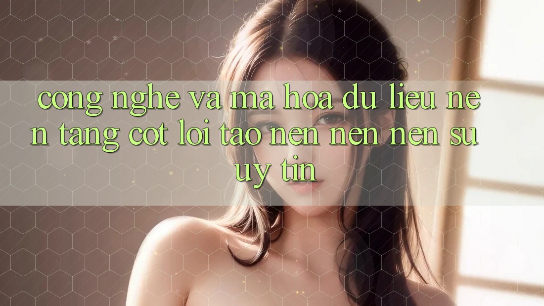 Công Nghệ Và Mã hóa dữ liệu – Nền Tảng Cốt Lõi Tạo nên nên Nên Sự Uy Tín