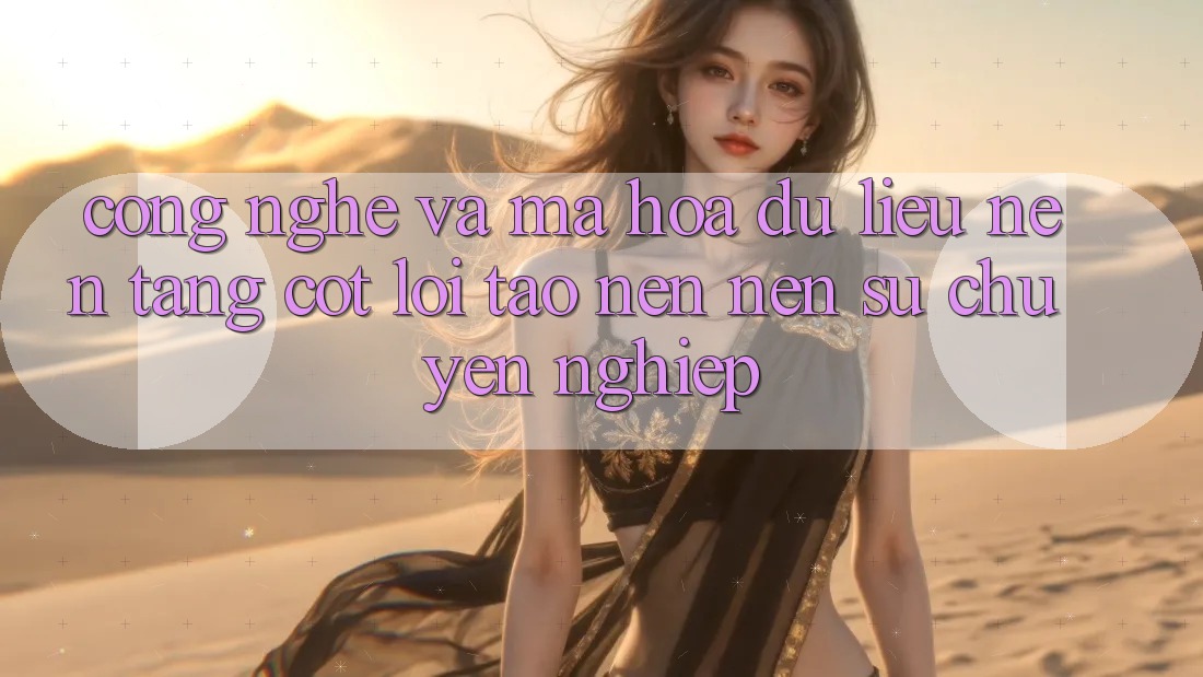 Công Nghệ Và Mã hóa dữ liệu – Nền Tảng Cốt Lõi Tạo nên Nên Sự Chuyên nghiệp