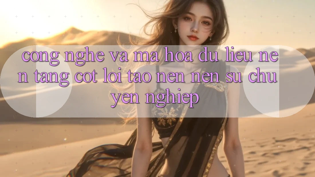 Công Nghệ Và Mã hóa dữ liệu – Nền Tảng Cốt Lõi Tạo nên Nên Sự Chuyên nghiệp